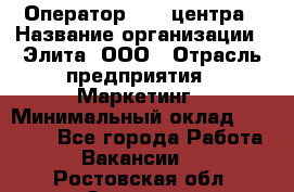 Оператор Call-центра › Название организации ­ Элита, ООО › Отрасль предприятия ­ Маркетинг › Минимальный оклад ­ 24 000 - Все города Работа » Вакансии   . Ростовская обл.,Зверево г.